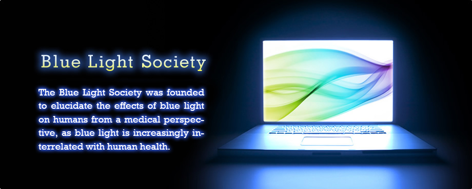 Blue Light Society 人々の健康と密接な関わりを持ちつつあるブルーライトの人体への影響を医学的に検証することを目的に、ブルーライト研究会が設立されました。